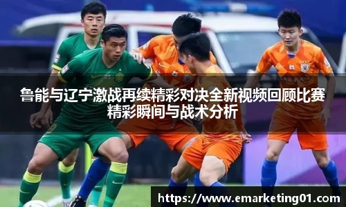 鲁能与辽宁激战再续精彩对决全新视频回顾比赛精彩瞬间与战术分析