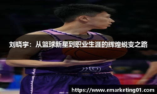 刘晓宇：从篮球新星到职业生涯的辉煌蜕变之路
