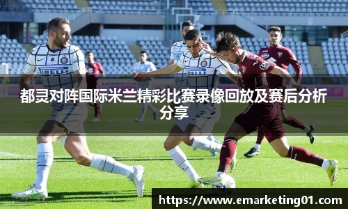 都灵对阵国际米兰精彩比赛录像回放及赛后分析分享