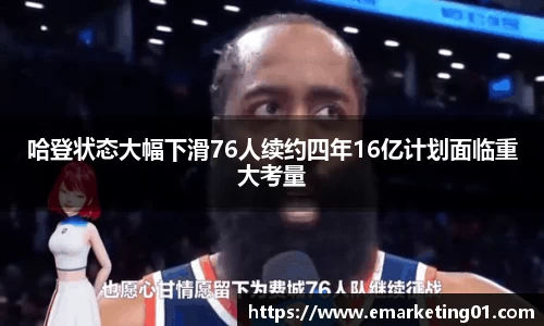 哈登状态大幅下滑76人续约四年16亿计划面临重大考量