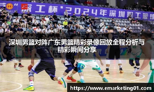 深圳男篮对阵广东男篮精彩录像回放全程分析与精彩瞬间分享