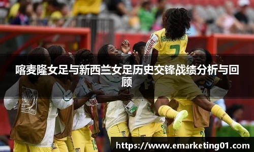 喀麦隆女足与新西兰女足历史交锋战绩分析与回顾