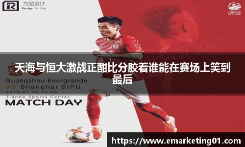 天海与恒大激战正酣比分胶着谁能在赛场上笑到最后