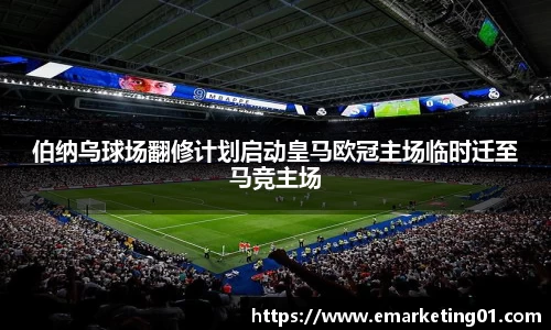 伯纳乌球场翻修计划启动皇马欧冠主场临时迁至马竞主场