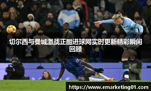 切尔西与曼城激战正酣进球网实时更新精彩瞬间回顾