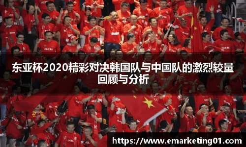 东亚杯2020精彩对决韩国队与中国队的激烈较量回顾与分析