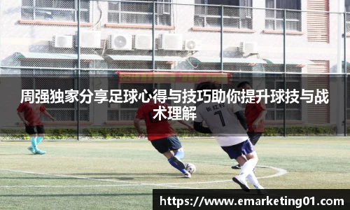 周强独家分享足球心得与技巧助你提升球技与战术理解