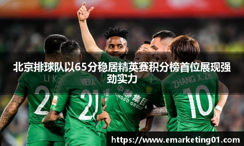 北京排球队以65分稳居精英赛积分榜首位展现强劲实力