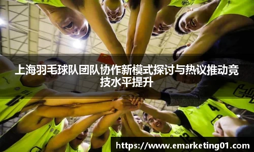 上海羽毛球队团队协作新模式探讨与热议推动竞技水平提升